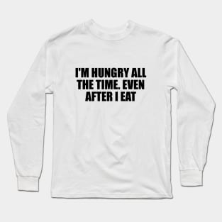 I'm hungry all the time. even after I eat Long Sleeve T-Shirt